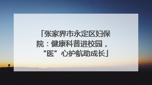 张家界市永定区妇保院：健康科普进校园，“医”心护航助成长