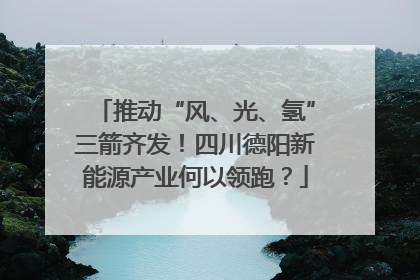 推动“风、光、氢”三箭齐发！四川德阳新能源产业何以领跑？