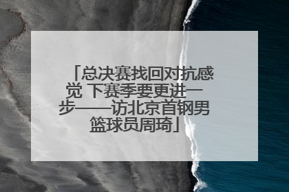 总决赛找回对抗感觉 下赛季要更进一步——访北京首钢男篮球员周琦
