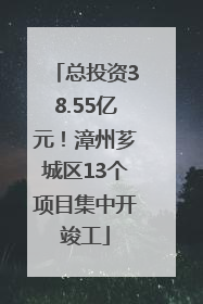 总投资38.55亿元！漳州芗城区13个项目集中开竣工