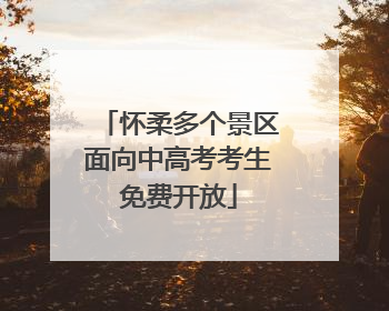 怀柔多个景区面向中高考考生免费开放