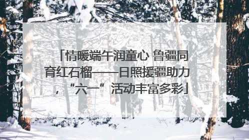 情暖端午润童心 鲁疆同育红石榴——日照援疆助力，“六一”活动丰富多彩