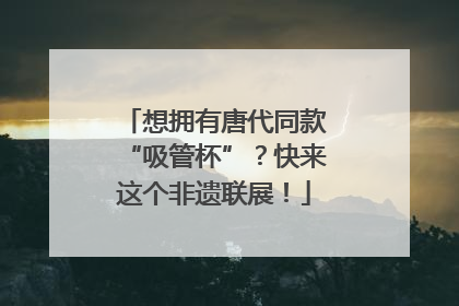 想拥有唐代同款“吸管杯”？快来这个非遗联展！
