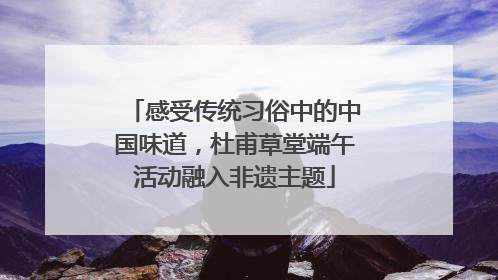 感受传统习俗中的中国味道，杜甫草堂端午活动融入非遗主题