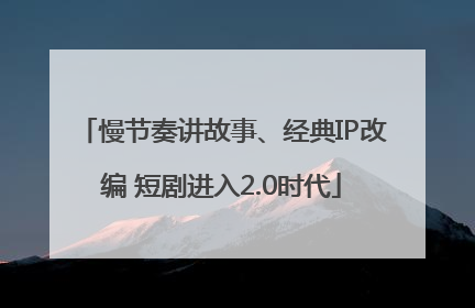 慢节奏讲故事、经典IP改编 短剧进入2.0时代