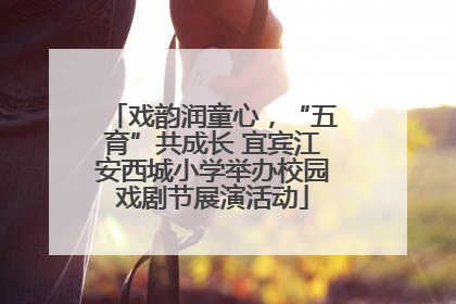 戏韵润童心，“五育”共成长 宜宾江安西城小学举办校园戏剧节展演活动