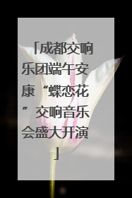 成都交响乐团端午安康“蝶恋花”交响音乐会盛大开演