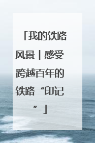 我的铁路风景︱感受跨越百年的铁路“印记”