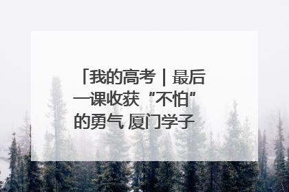 我的高考｜最后一课收获“不怕”的勇气 厦门学子万里同风赴新程