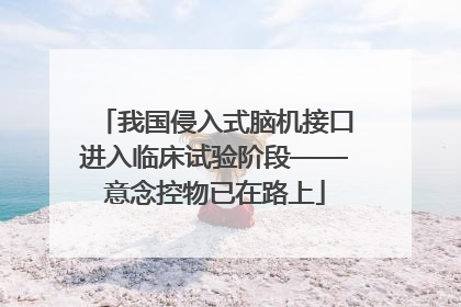 我国侵入式脑机接口进入临床试验阶段——意念控物已在路上