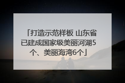 打造示范样板 山东省已建成国家级美丽河湖5个、美丽海湾6个