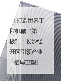 打造世界工程机械“第三极”：长沙经开区引领产业格局重塑