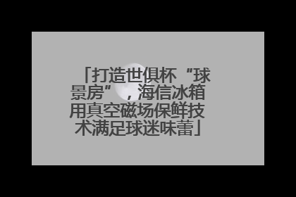 打造世俱杯“球景房”，海信冰箱用真空磁场保鲜技术满足球迷味蕾