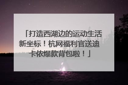 打造西湖边的运动生活新坐标！杭网福利官送迪卡侬爆款背包啦！