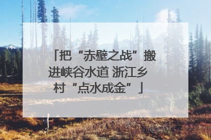 把“赤壁之战”搬进峡谷水道 浙江乡村“点水成金”