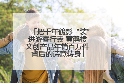 把千年鹤影“装”进游客行囊 黄鹤楼文创产品年销百万件背后的诗意转身