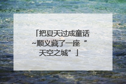 把夏天过成童话~顺义藏了一座“天空之城”