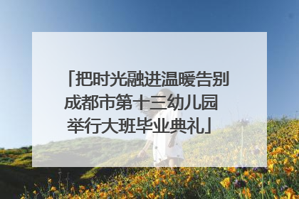 把时光融进温暖告别 成都市第十三幼儿园举行大班毕业典礼