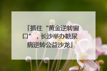 抓住“黄金逆转窗口”，长沙举办糖尿病逆转公益沙龙