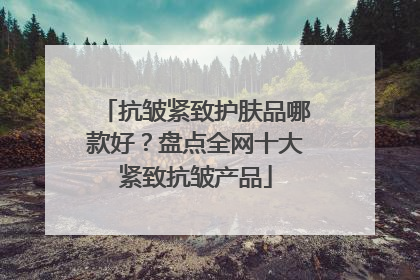 抗皱紧致护肤品哪款好？盘点全网十大紧致抗皱产品