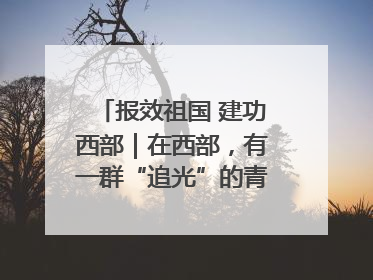 报效祖国 建功西部｜在西部，有一群“追光”的青年科学家