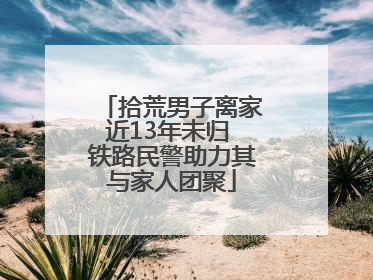 拾荒男子离家近13年未归 铁路民警助力其与家人团聚