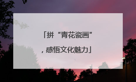 拼“青花瓷画”，感悟文化魅力