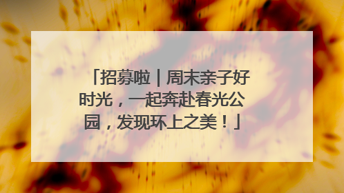 招募啦｜周末亲子好时光，一起奔赴春光公园，发现环上之美！