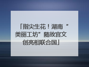 指尖生花！湖南“美丽工坊”随故宫文创亮相联合国