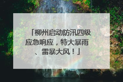 柳州启动防汛四级应急响应，特大暴雨、雷暴大风！