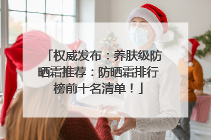 权威发布：养肤级防晒霜推荐：防晒霜排行榜前十名清单！