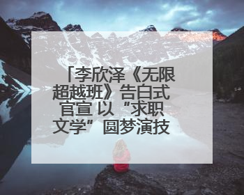 李欣泽《无限超越班》告白式官宣 以“求职文学”圆梦演技综艺