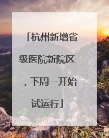杭州新增省级医院新院区，下周一开始试运行