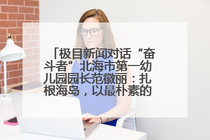 极目新闻对话“奋斗者”北海市第一幼儿园园长范徽丽：扎根海岛，以最朴素的爱践行教育的梦想