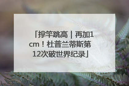 撑竿跳高｜再加1cm！杜普兰蒂斯第12次破世界纪录