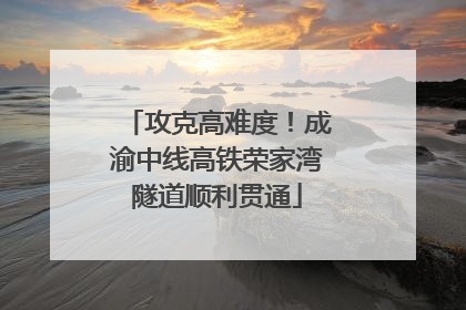 攻克高难度！成渝中线高铁荣家湾隧道顺利贯通