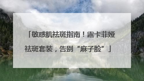敏感肌祛斑指南！露卡菲娅祛斑套装，告别“麻子脸”