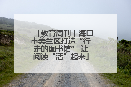 教育周刊丨海口市美兰区打造“行走的图书馆” 让阅读“活”起来