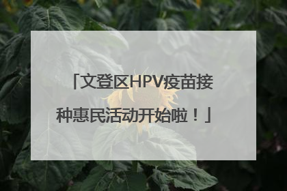 文登区HPV疫苗接种惠民活动开始啦！
