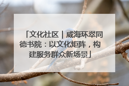 文化社区｜威海环翠同德书院：以文化矩阵，构建服务群众新场景