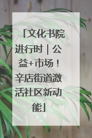 文化书院进行时｜公益+市场！辛店街道激活社区新动能