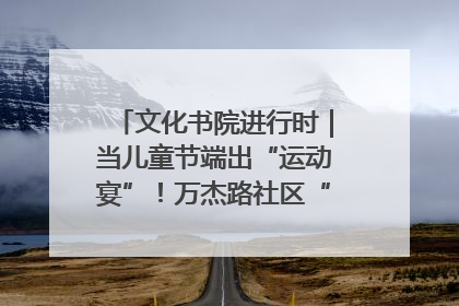 文化书院进行时｜当儿童节端出“运动宴”！万杰路社区“玩”出亲子新花样