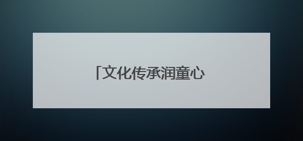 文化传承润童心 共绘成长新画卷