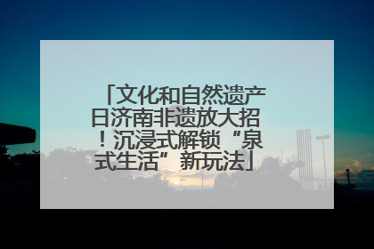 文化和自然遗产日济南非遗放大招！沉浸式解锁“泉式生活”新玩法