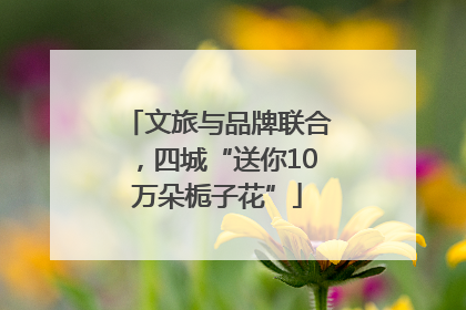 文旅与品牌联合，四城“送你10万朵栀子花”