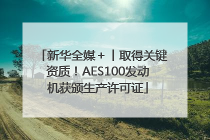 新华全媒＋丨取得关键资质！AES100发动机获颁生产许可证