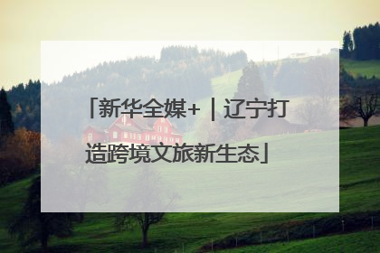 新华全媒+｜辽宁打造跨境文旅新生态