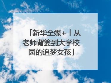 新华全媒+丨从老师背篓到大学校园的追梦女孩