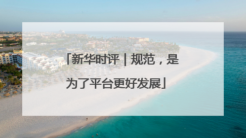 新华时评｜规范，是为了平台更好发展
