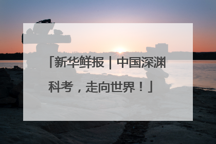 新华鲜报｜中国深渊科考，走向世界！